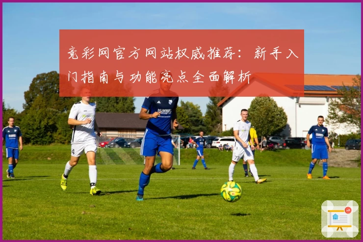 竞彩网官方网站权威推荐：新手入门指南与功能亮点全面解析