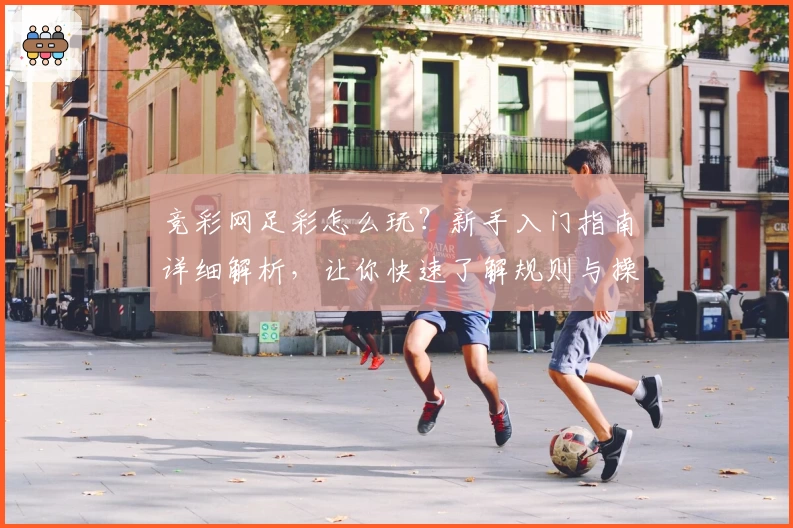 竞彩网足彩怎么玩？新手入门指南详细解析，让你快速了解规则与操作技巧！