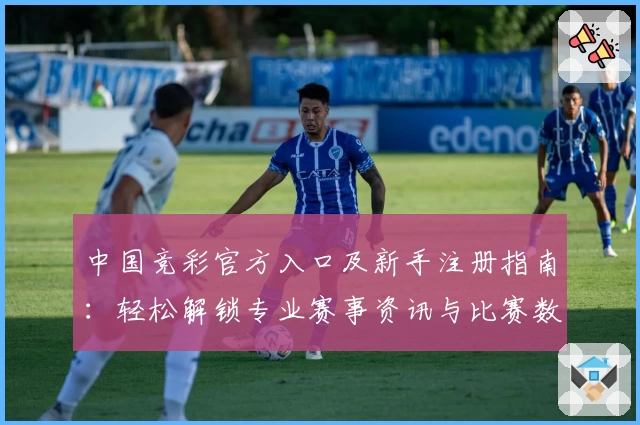 中国竞彩官方入口及新手注册指南：轻松解锁专业赛事资讯与比赛数据分析
