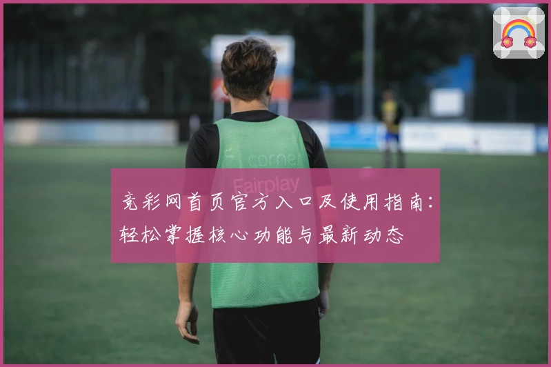 竞彩网首页官方入口及使用指南:轻松掌握核心功能与最新动态