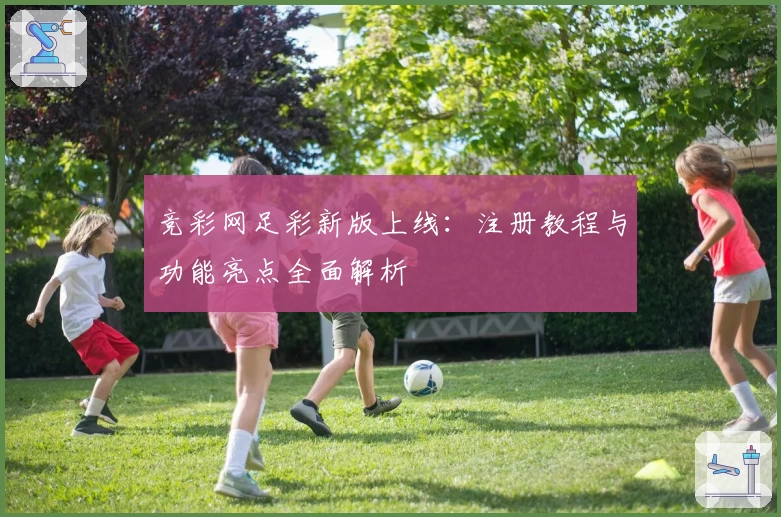 竞彩网足彩新版上线：注册教程与功能亮点全面解析
