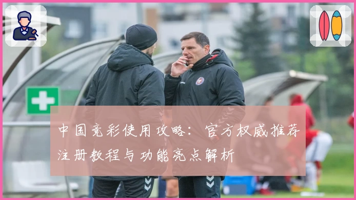 中国竞彩使用攻略:官方权威推荐注册教程与功能亮点解析