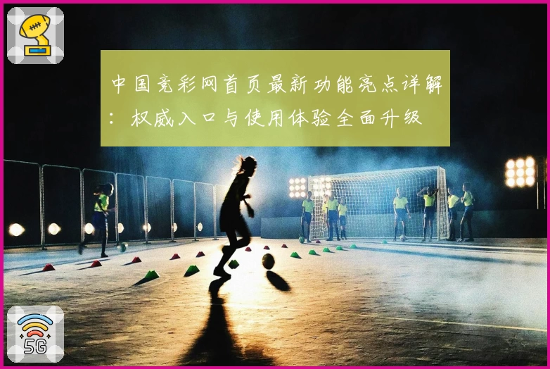 中国竞彩网首页最新功能亮点详解：权威入口与使用体验全面升级