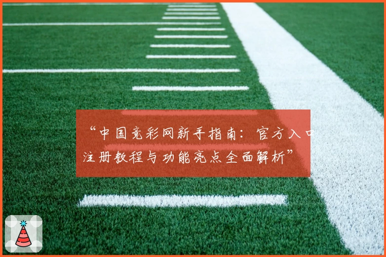 “中国竞彩网新手指南：官方入口注册教程与功能亮点全面解析”