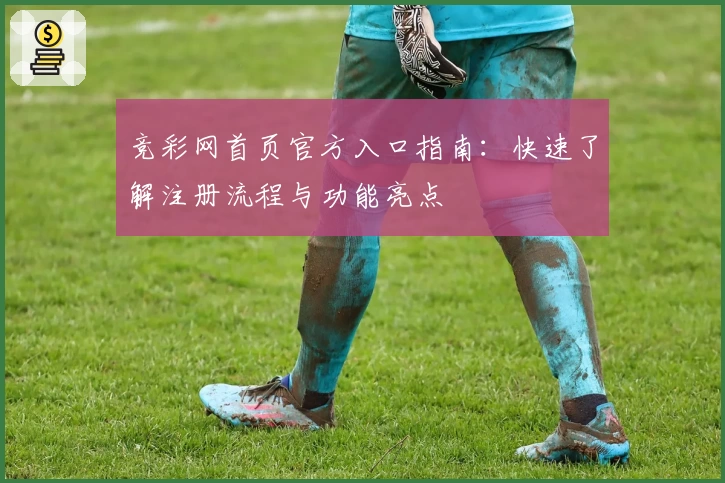 竞彩网首页官方入口指南:快速了解注册流程与功能亮点