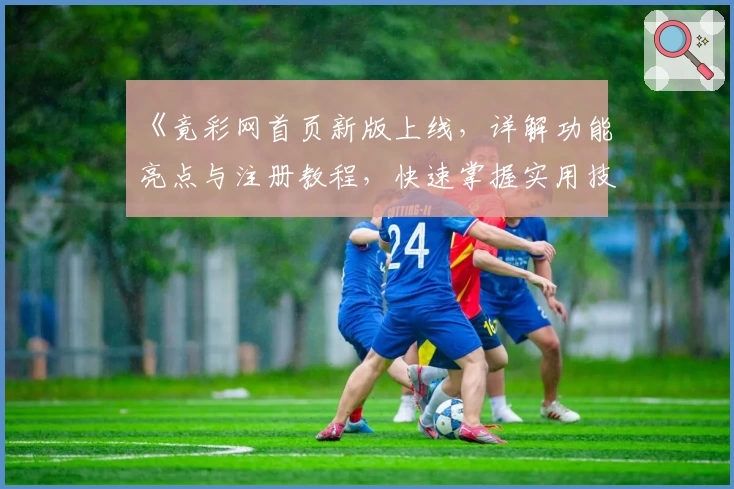 《竟彩网首页新版上线，详解功能亮点与注册教程，快速掌握实用技巧》