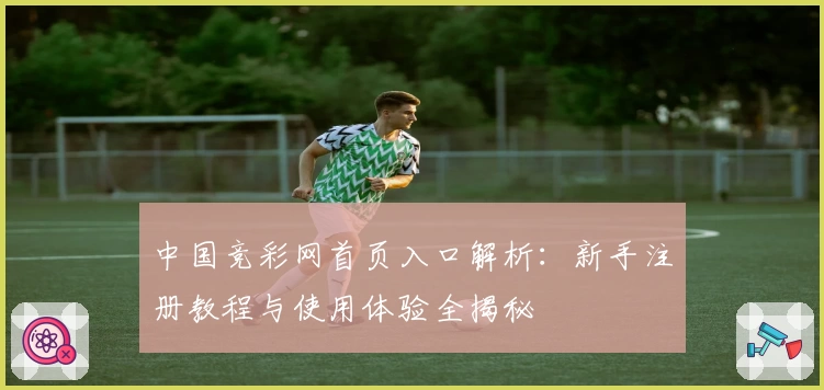 中国竞彩网首页入口解析：新手注册教程与使用体验全揭秘
