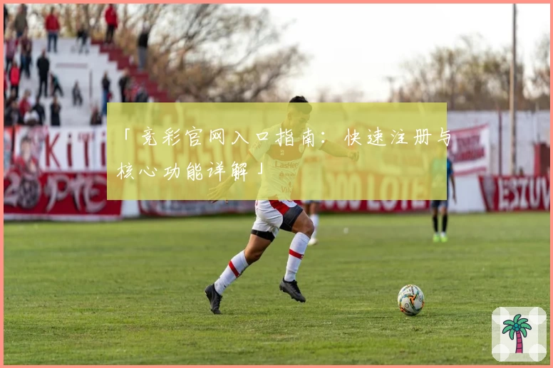 「竞彩官网入口指南：快速注册与核心功能详解」