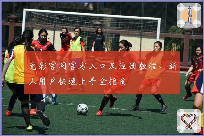 竞彩官网官方入口及注册教程，新人用户快速上手全指南