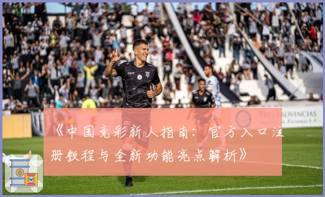 《中国竞彩新人指南:官方入口注册教程与全新功能亮点解析》