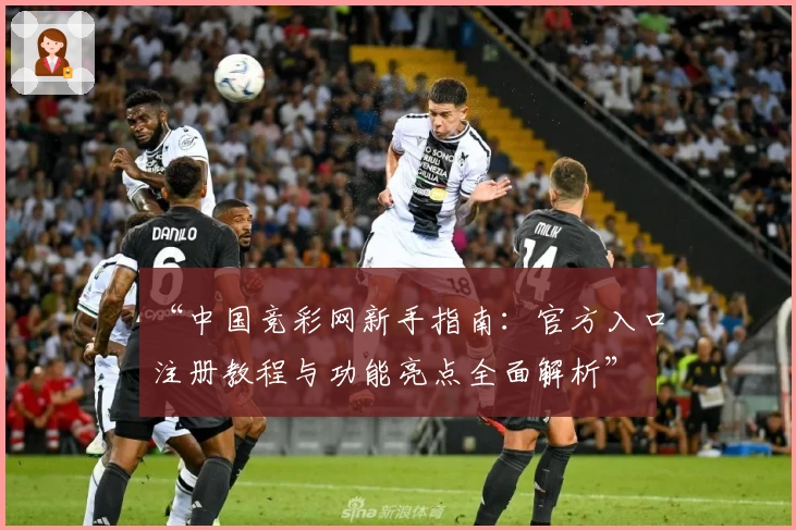 “中国竞彩网新手指南：官方入口注册教程与功能亮点全面解析”