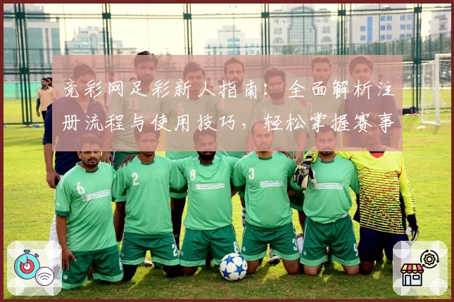 竞彩网足彩新人指南：全面解析注册流程与使用技巧，轻松掌握赛事信息与互动玩法