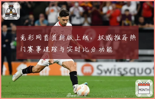 竟彩网首页新版上线，权威推荐热门赛事追踪与实时比分功能