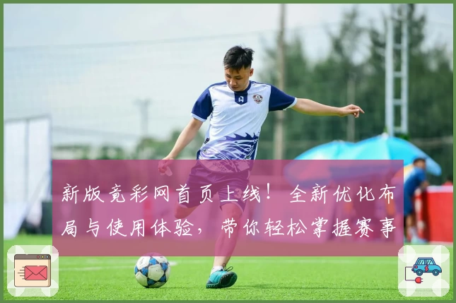 新版竟彩网首页上线！全新优化布局与使用体验，带你轻松掌握赛事动态与精彩内容