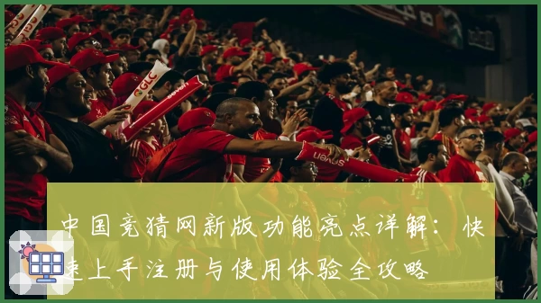 中国竞猜网新版功能亮点详解：快速上手注册与使用体验全攻略