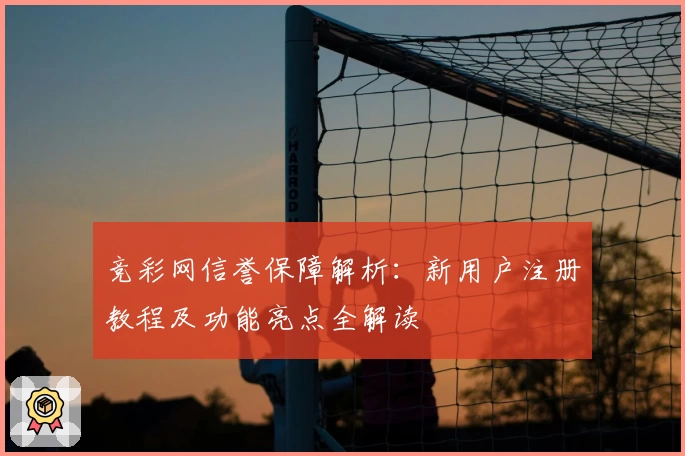 竞彩网信誉保障解析：新用户注册教程及功能亮点全解读