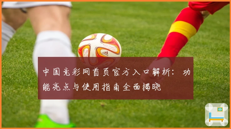 中国竞彩网首页官方入口解析：功能亮点与使用指南全面揭晓