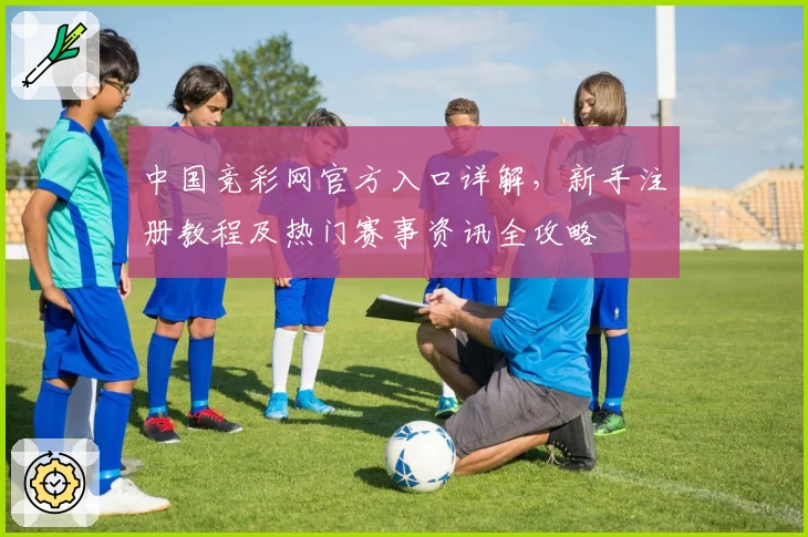 中国竞彩网官方入口详解，新手注册教程及热门赛事资讯全攻略