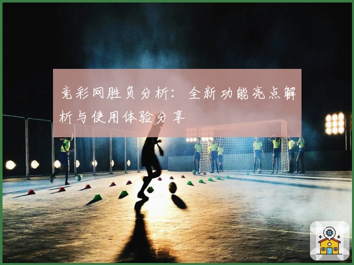 竞彩网胜负分析：全新功能亮点解析与使用体验分享