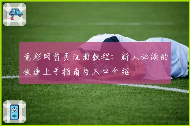 竟彩网首页注册教程：新人必读的快速上手指南与入口介绍