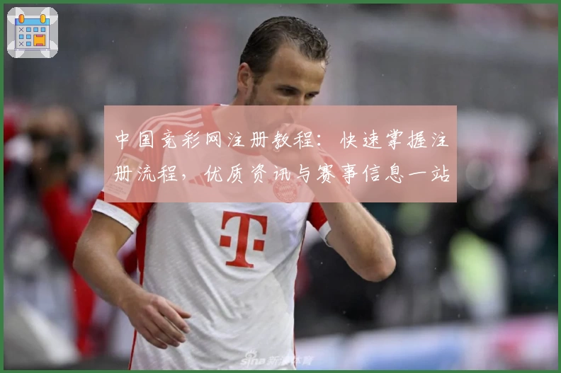 中国竞彩网注册教程:快速掌握注册流程,优质资讯与赛事信息一站式获取