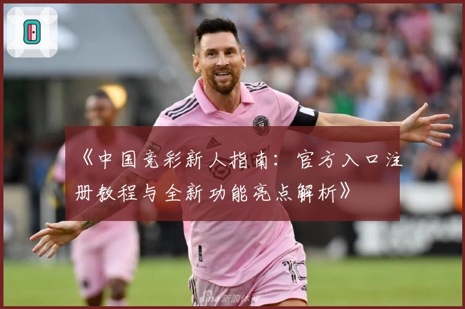 《中国竞彩新人指南：官方入口注册教程与全新功能亮点解析》