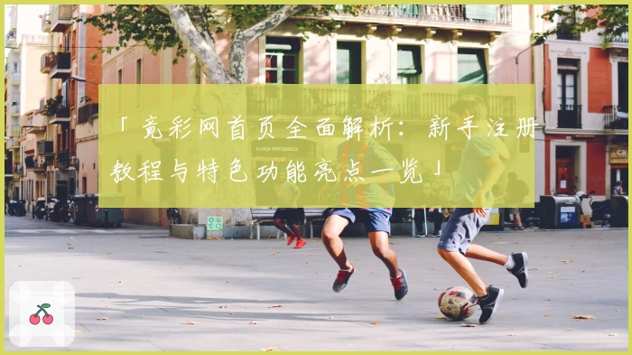「竟彩网首页全面解析：新手注册教程与特色功能亮点一览」