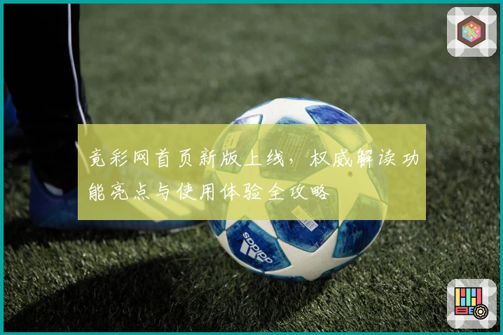 竟彩网首页新版上线，权威解读功能亮点与使用体验全攻略