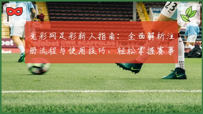 竞彩网足彩新人指南：全面解析注册流程与使用技巧，轻松掌握赛事信息与互动玩法