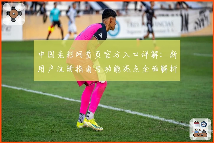 中国竞彩网首页官方入口详解：新用户注册指南与功能亮点全面解析