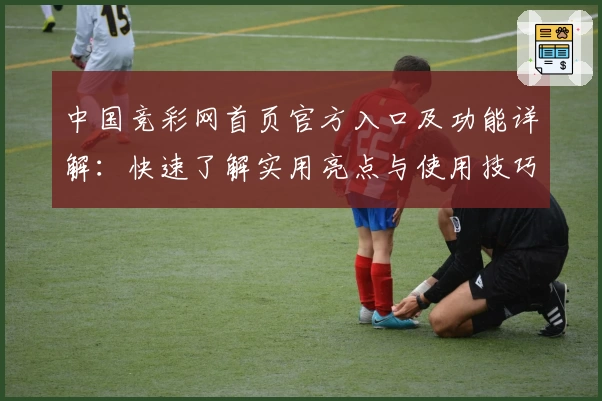 中国竞彩网首页官方入口及功能详解:快速了解实用亮点与使用技巧