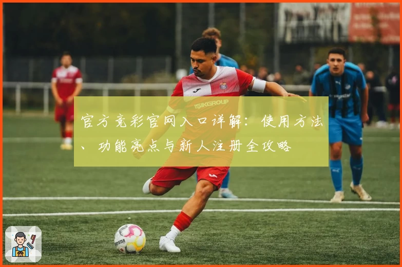 官方竞彩官网入口详解：使用方法、功能亮点与新人注册全攻略