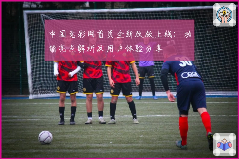 中国竞彩网首页全新改版上线：功能亮点解析及用户体验分享