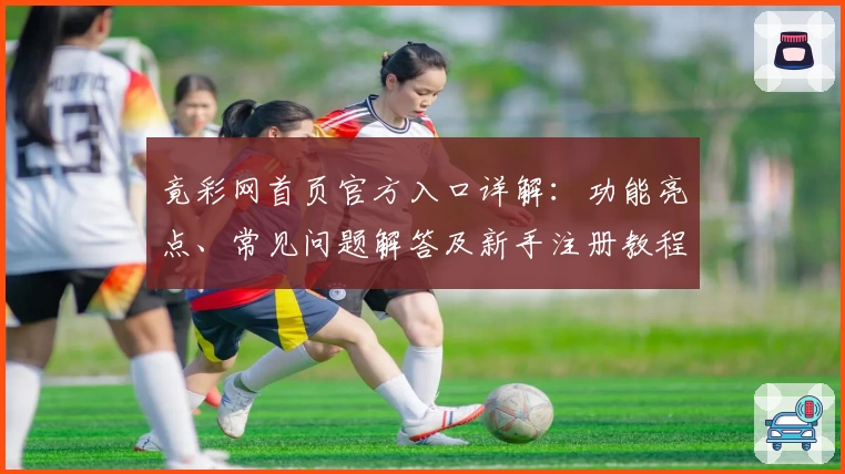 竟彩网首页官方入口详解：功能亮点、常见问题解答及新手注册教程