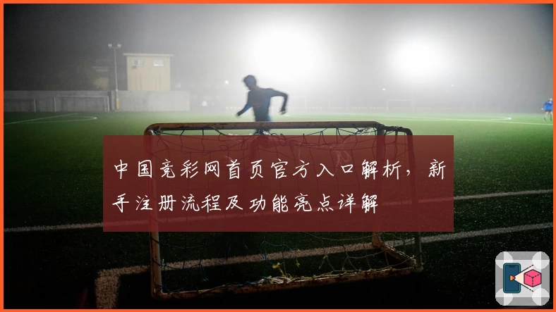 中国竞彩网首页官方入口解析,新手注册流程及功能亮点详解