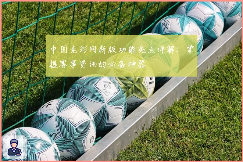 中国竞彩网新版功能亮点详解：掌握赛事资讯的必备神器
