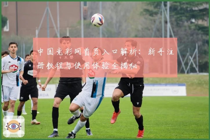 中国竞彩网首页入口解析:新手注册教程与使用体验全揭秘