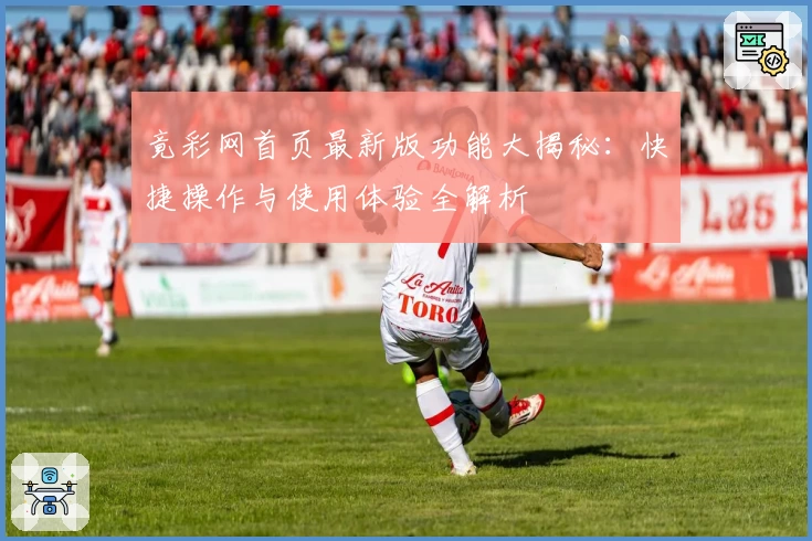 竟彩网首页最新版功能大揭秘：快捷操作与使用体验全解析