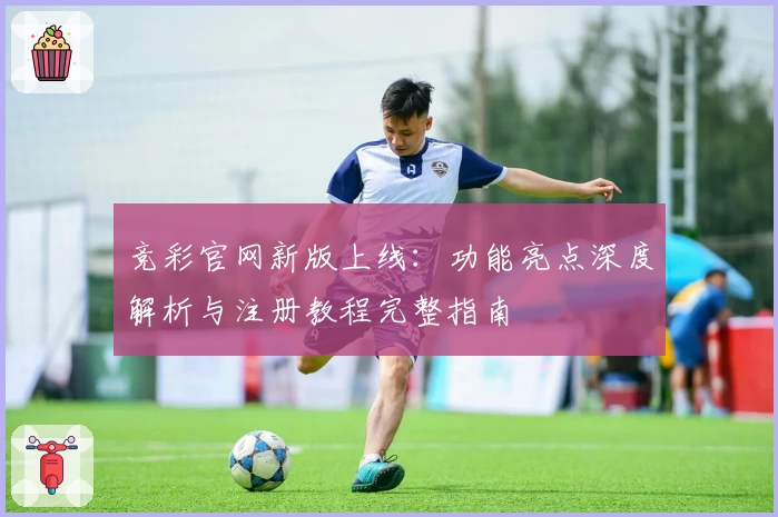 竞彩官网新版上线：功能亮点深度解析与注册教程完整指南