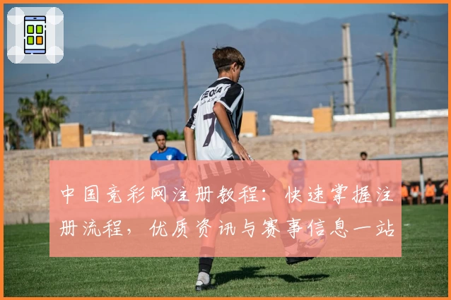 中国竞彩网注册教程：快速掌握注册流程，优质资讯与赛事信息一站式获取