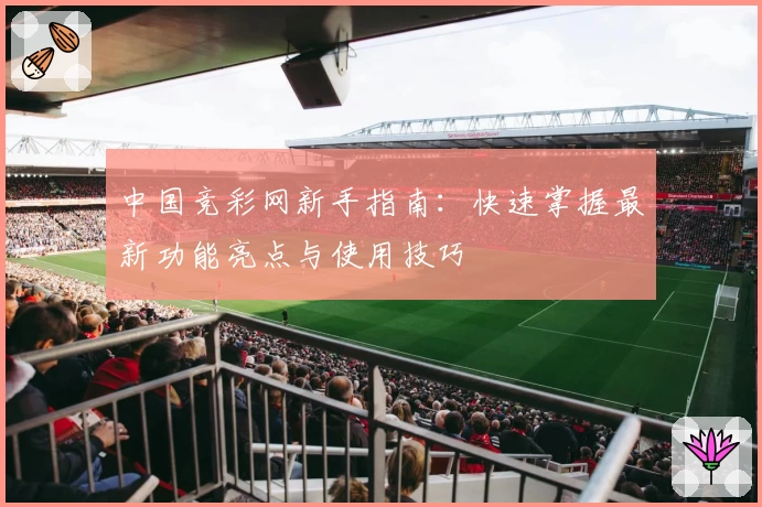 中国竞彩网新手指南:快速掌握最新功能亮点与使用技巧