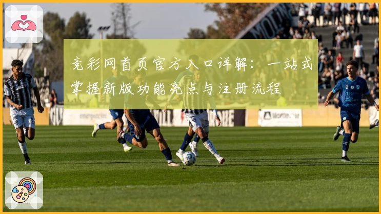 竞彩网首页官方入口详解：一站式掌握新版功能亮点与注册流程