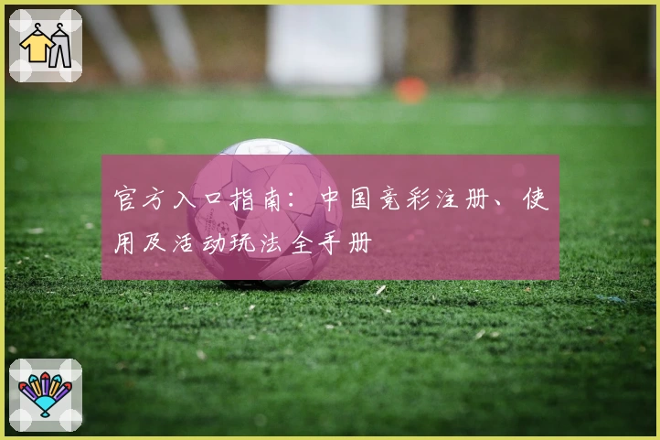 官方入口指南：中国竞彩注册、使用及活动玩法全手册