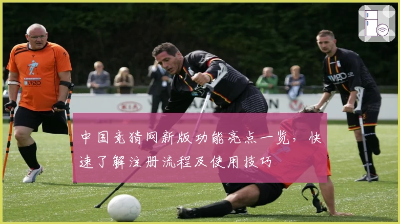 中国竞猜网新版功能亮点一览，快速了解注册流程及使用技巧