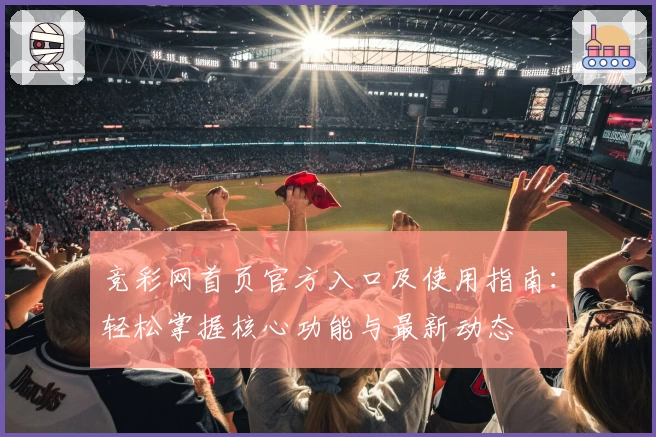 竞彩网首页官方入口及使用指南：轻松掌握核心功能与最新动态