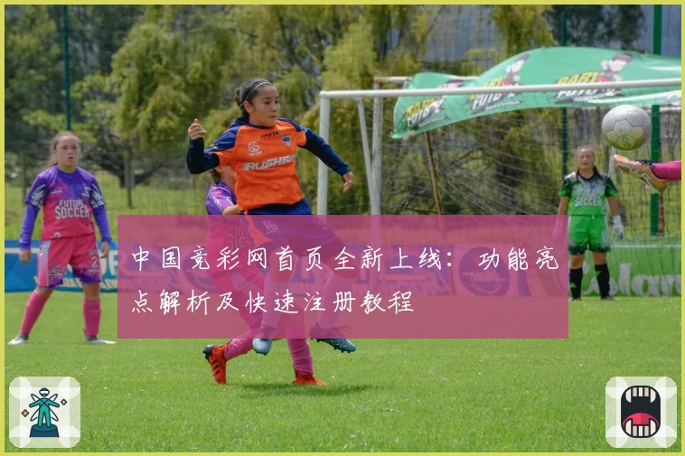 中国竞彩网首页全新上线:功能亮点解析及快速注册教程