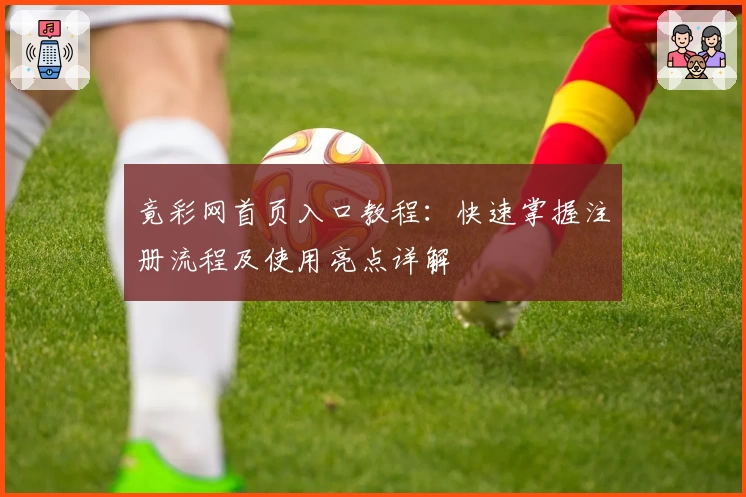 竟彩网首页入口教程：快速掌握注册流程及使用亮点详解