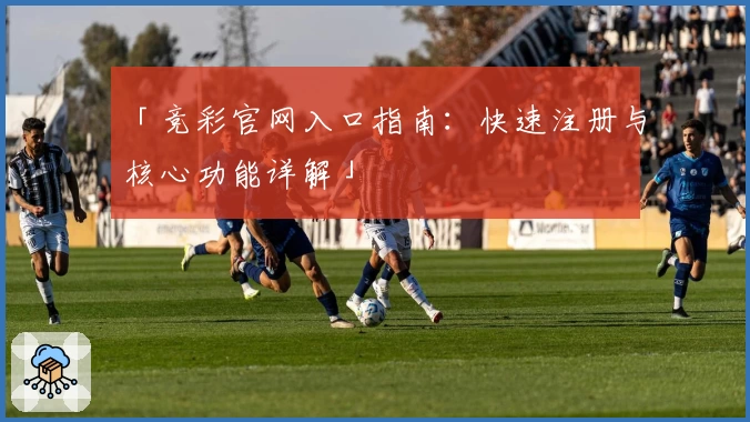 「竞彩官网入口指南:快速注册与核心功能详解」