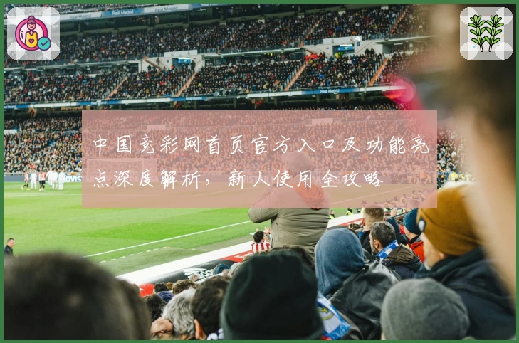 中国竞彩网首页官方入口及功能亮点深度解析,新人使用全攻略