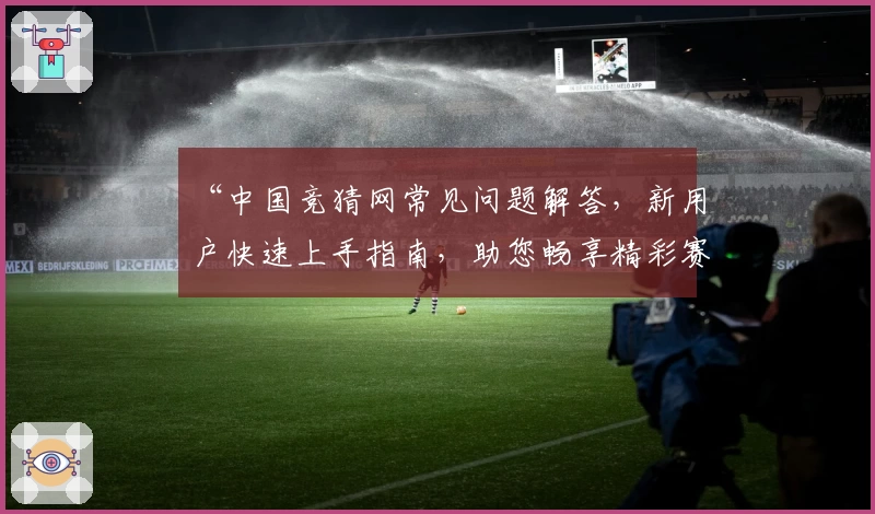 “中国竞猜网常见问题解答，新用户快速上手指南，助您畅享精彩赛事互动体验”